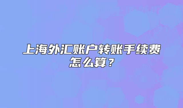 上海外匯賬戶轉(zhuǎn)賬手續(xù)費(fèi)怎么算？