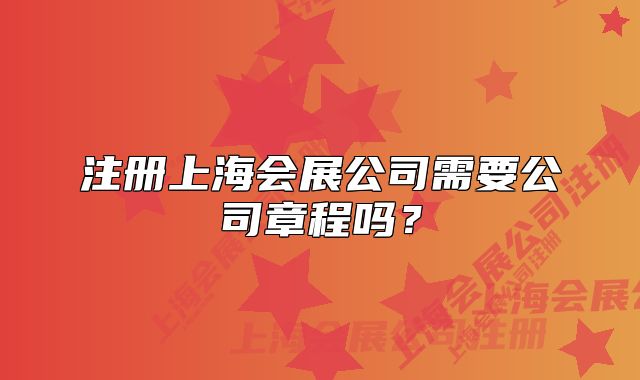 注冊(cè)上海會(huì)展公司需要公司章程嗎？