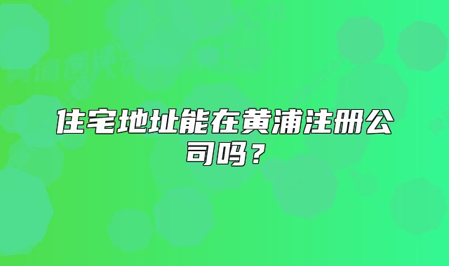 住宅地址能在黃浦注冊公司嗎？