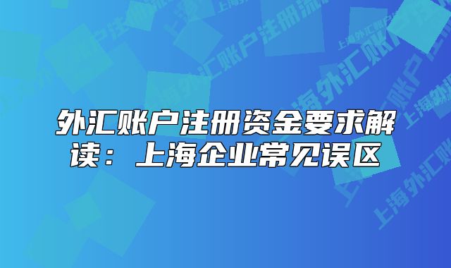 外匯賬戶注冊資金要求解讀：上海企業(yè)常見誤區(qū)