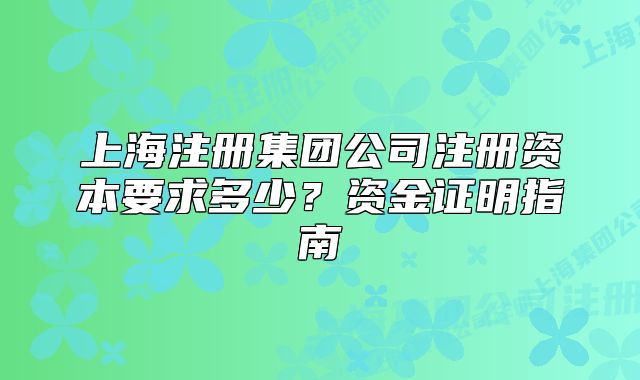 上海注冊集團公司注冊資本要求多少？資金證明指南
