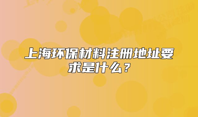 上海環(huán)保材料注冊(cè)地址要求是什么？