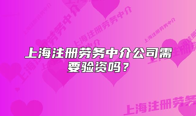 上海注冊勞務(wù)中介公司需要驗資嗎？
