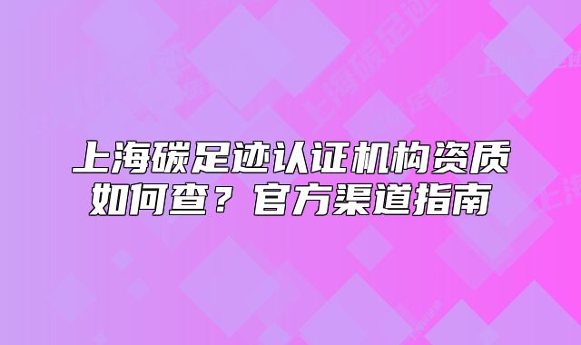 上海碳足跡認證機構資質如何查？官方渠道指南