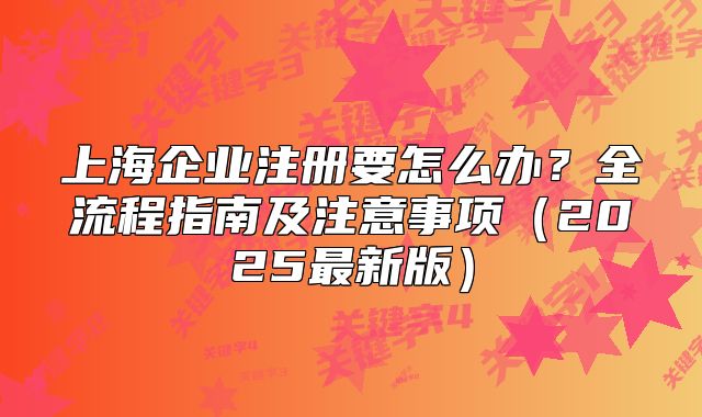 上海企業(yè)注冊(cè)要怎么辦？全流程指南及注意事項(xiàng)（2025最新版）