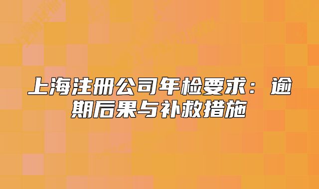 上海注冊(cè)公司年檢要求：逾期后果與補(bǔ)救措施