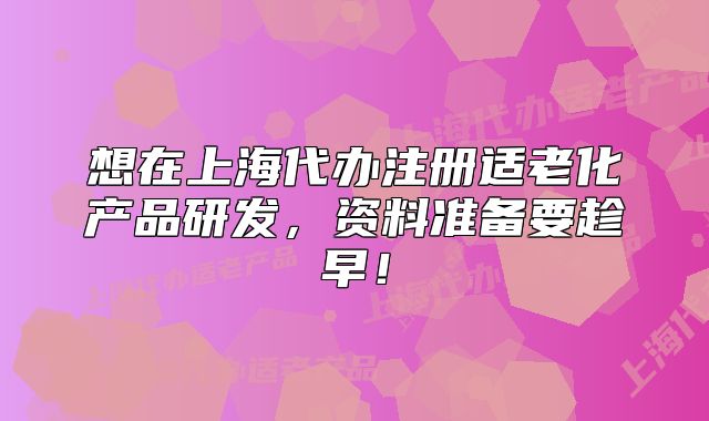 想在上海代辦注冊(cè)適老化產(chǎn)品研發(fā)，資料準(zhǔn)備要趁早！