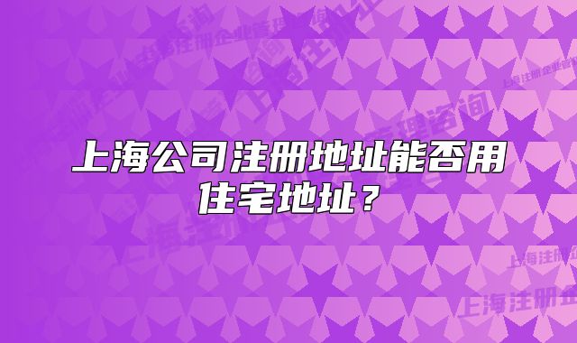 上海公司注冊地址能否用住宅地址？