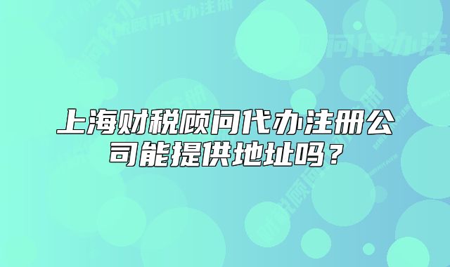 上海財稅顧問代辦注冊公司能提供地址嗎？