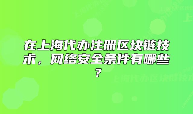 在上海代辦注冊區(qū)塊鏈技術(shù)，網(wǎng)絡(luò)安全條件有哪些？