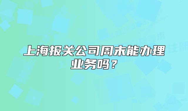 上海報(bào)關(guān)公司周末能辦理業(yè)務(wù)嗎？