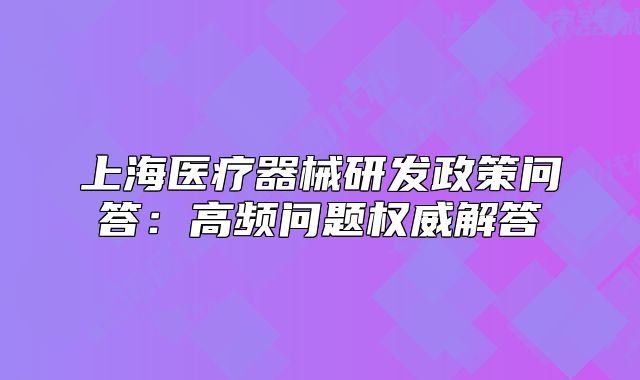 上海醫(yī)療器械研發(fā)政策問答：高頻問題權威解答
