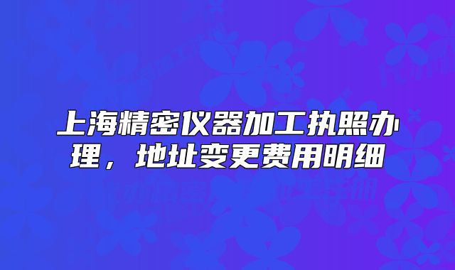 上海精密儀器加工執(zhí)照辦理，地址變更費(fèi)用明細(xì)