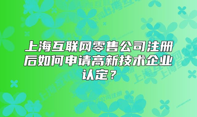 上?；ヂ?lián)網(wǎng)零售公司注冊后如何申請高新技術(shù)企業(yè)認定？