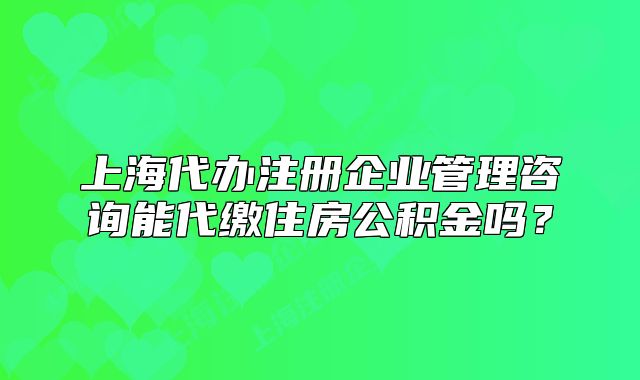 上海代辦注冊(cè)企業(yè)管理咨詢能代繳住房公積金嗎？