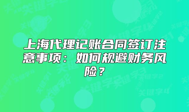 上海代理記賬合同簽訂注意事項：如何規(guī)避財務(wù)風(fēng)險？