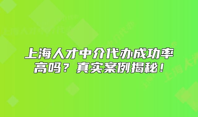 上海人才中介代辦成功率高嗎？真實案例揭秘！