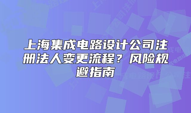 上海集成電路設(shè)計(jì)公司注冊(cè)法人變更流程？風(fēng)險(xiǎn)規(guī)避指南