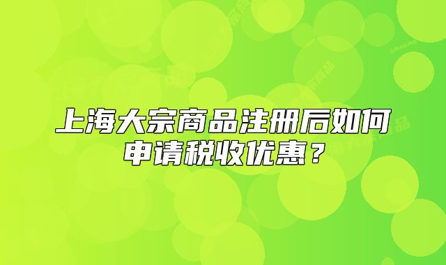 上海大宗商品注冊(cè)后如何申請(qǐng)稅收優(yōu)惠？