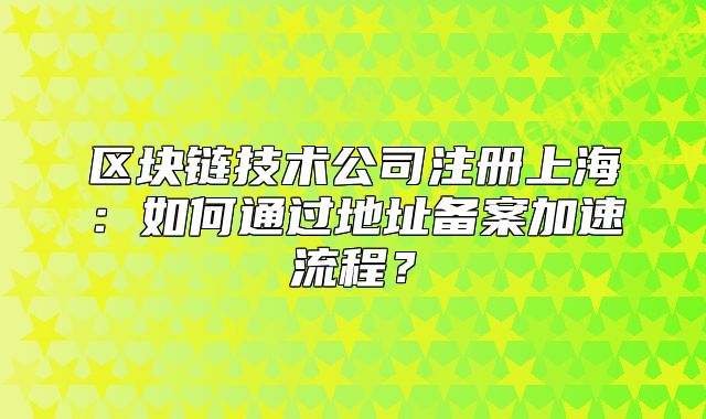 區(qū)塊鏈技術(shù)公司注冊上海：如何通過地址備案加速流程？
