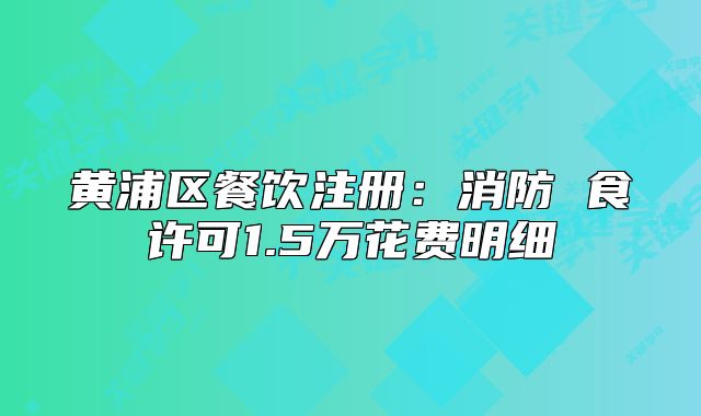 黃浦區(qū)餐飲注冊：消防 食許可1.5萬花費(fèi)明細(xì)