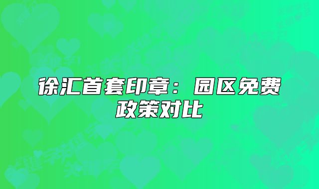 徐匯首套印章：園區(qū)免費(fèi)政策對(duì)比