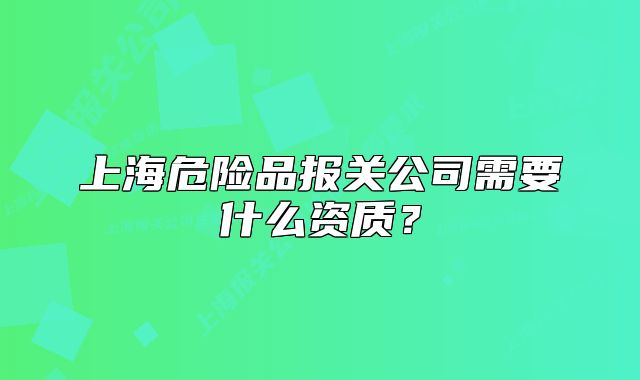 上海危險(xiǎn)品報(bào)關(guān)公司需要什么資質(zhì)？