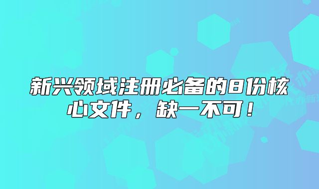 新興領(lǐng)域注冊(cè)必備的8份核心文件，缺一不可！