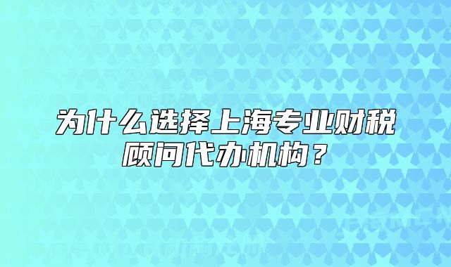 為什么選擇上海專業(yè)財(cái)稅顧問(wèn)代辦機(jī)構(gòu)？