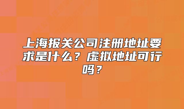 上海報關公司注冊地址要求是什么？虛擬地址可行嗎？