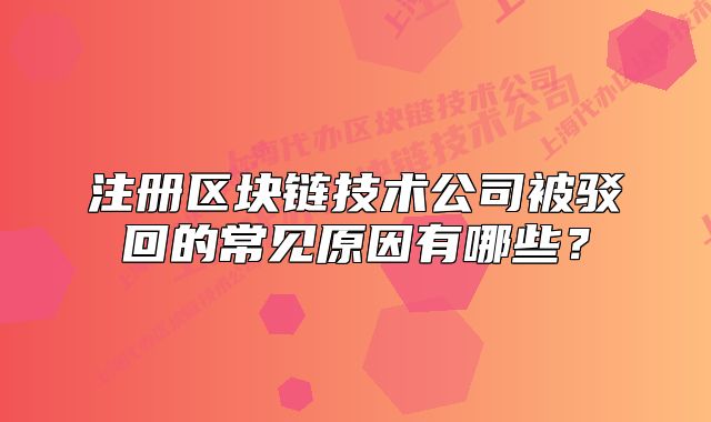 注冊區(qū)塊鏈技術(shù)公司被駁回的常見原因有哪些？