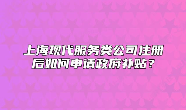 上?，F(xiàn)代服務(wù)類(lèi)公司注冊(cè)后如何申請(qǐng)政府補(bǔ)貼？