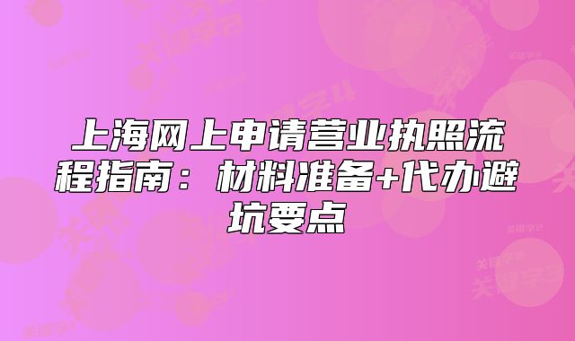 上海網(wǎng)上申請(qǐng)營業(yè)執(zhí)照流程指南：材料準(zhǔn)備+代辦避坑要點(diǎn)