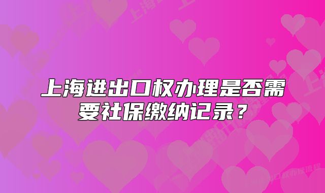 上海進出口權(quán)辦理是否需要社保繳納記錄？