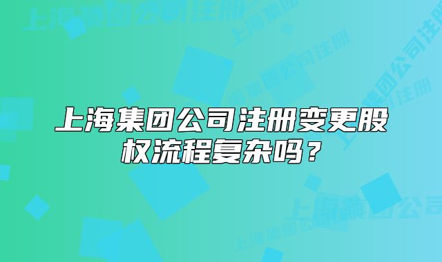 上海集團公司注冊變更股權流程復雜嗎？