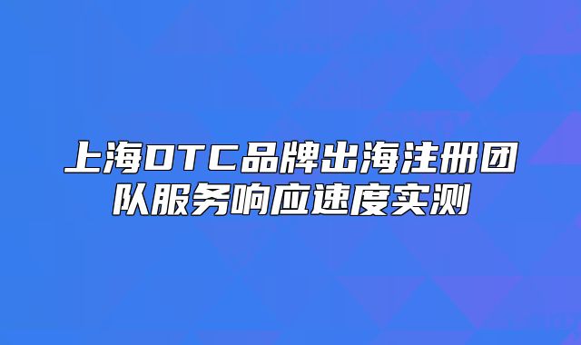 上海DTC品牌出海注冊(cè)團(tuán)隊(duì)服務(wù)響應(yīng)速度實(shí)測(cè)