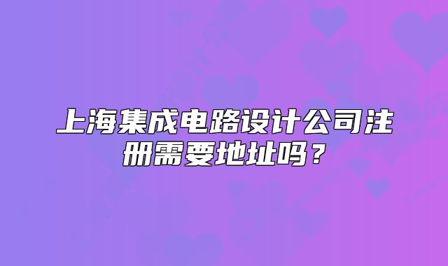 上海集成電路設(shè)計(jì)公司注冊(cè)需要地址嗎？