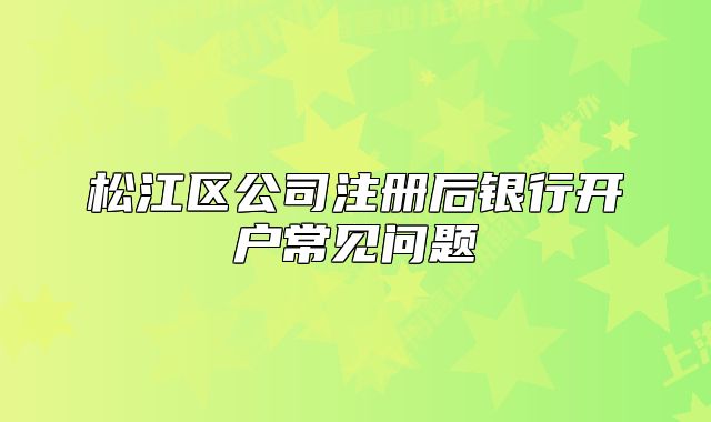 松江區(qū)公司注冊后銀行開戶常見問題
