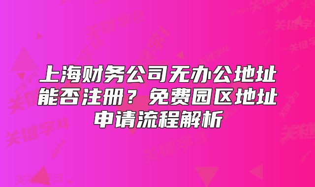 上海財務公司無辦公地址能否注冊？免費園區(qū)地址申請流程解析