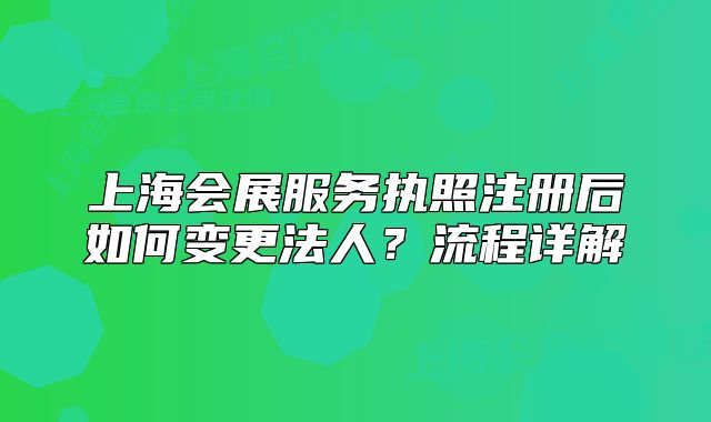 上海會展服務(wù)執(zhí)照注冊后如何變更法人？流程詳解
