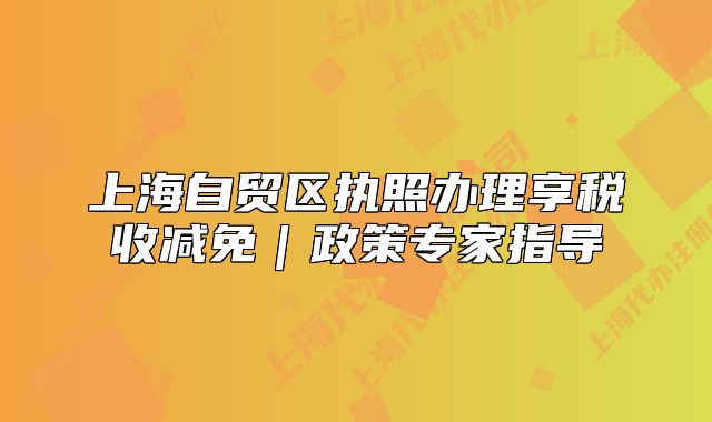 上海自貿區(qū)執(zhí)照辦理享稅收減免｜政策專家指導