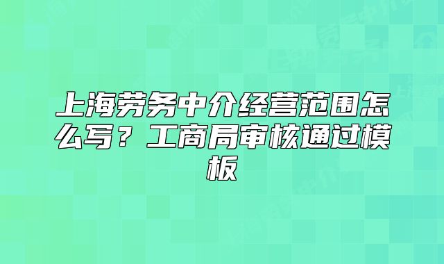 上海勞務中介經(jīng)營范圍怎么寫？工商局審核通過模板