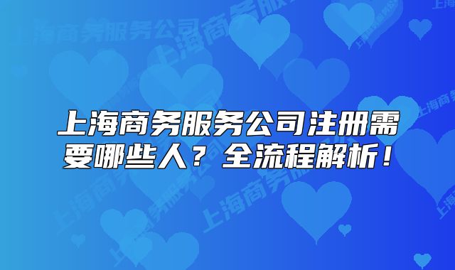 上海商務(wù)服務(wù)公司注冊(cè)需要哪些人？全流程解析！