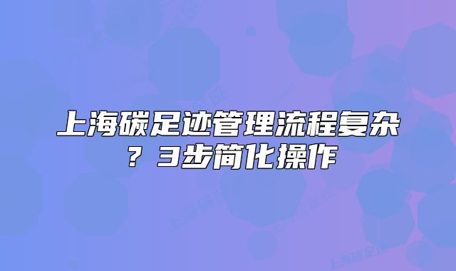 上海碳足跡管理流程復(fù)雜？3步簡化操作
