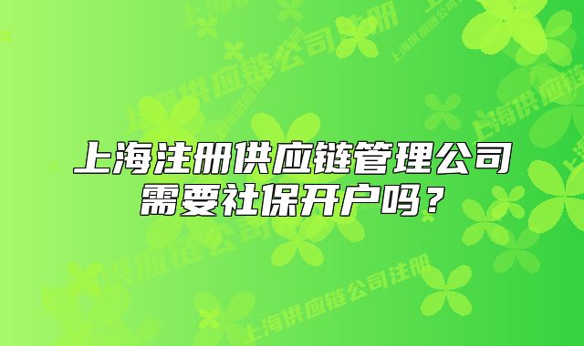上海注冊供應(yīng)鏈管理公司需要社保開戶嗎？