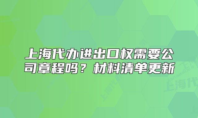 上海代辦進(jìn)出口權(quán)需要公司章程嗎？材料清單更新