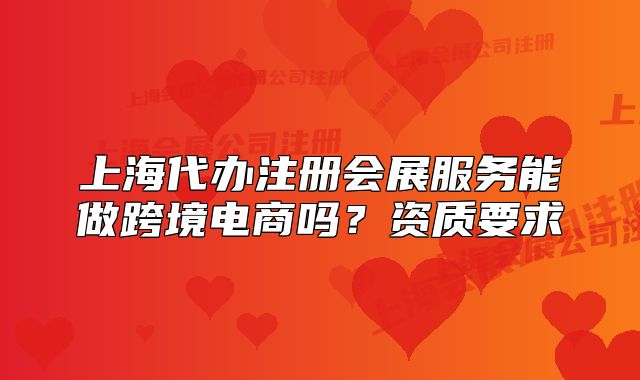 上海代辦注冊會展服務(wù)能做跨境電商嗎？資質(zhì)要求