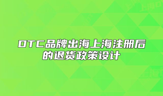 DTC品牌出海上海注冊后的退貨政策設(shè)計