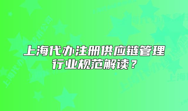 上海代辦注冊供應(yīng)鏈管理行業(yè)規(guī)范解讀？
