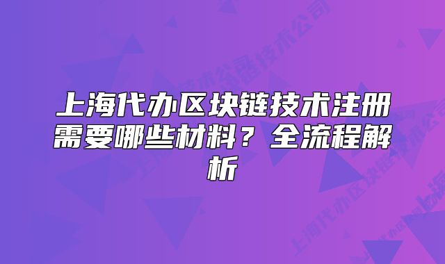 上海代辦區(qū)塊鏈技術(shù)注冊需要哪些材料？全流程解析